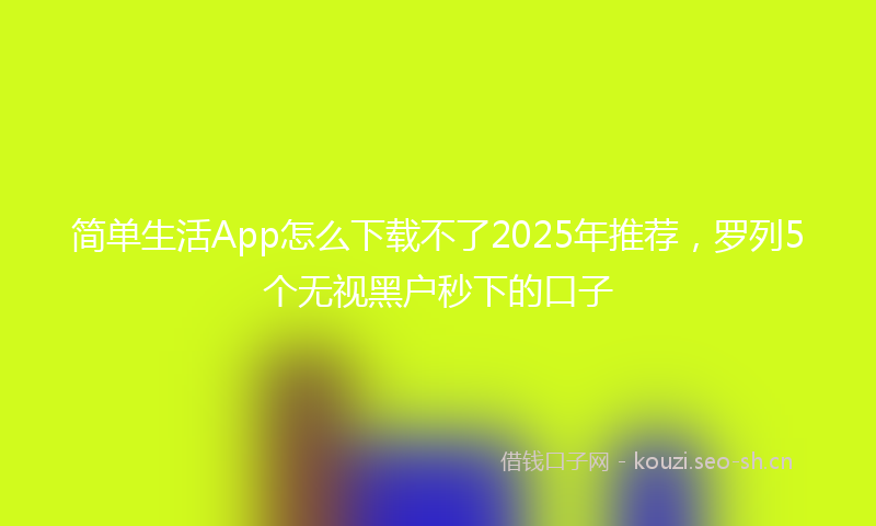 简单生活App怎么下载不了2025年推荐，罗列5个无视黑户秒下的口子