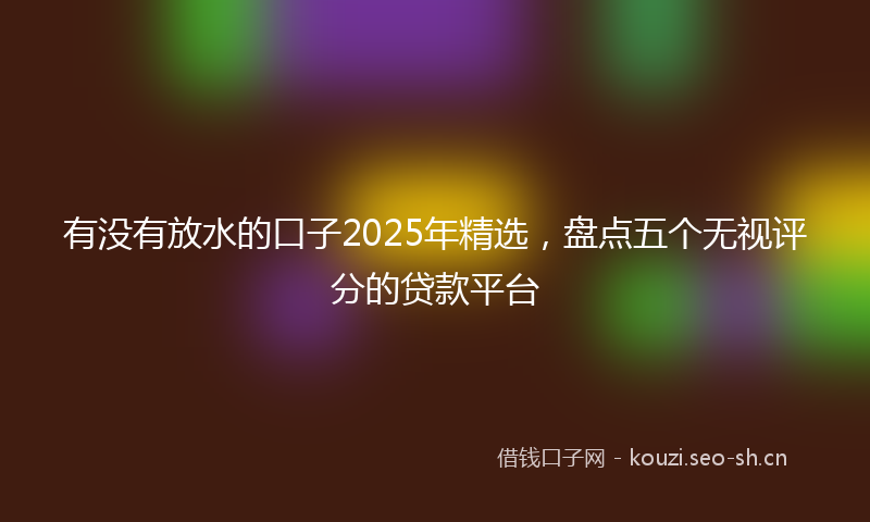有没有放水的口子2025年精选，盘点五个无视评分的贷款平台