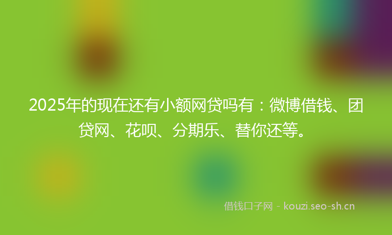 2025年的现在还有小额网贷吗有：微博借钱、团贷网、花呗、分期乐、替你还等。