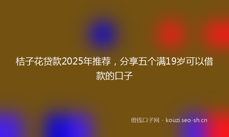 桔子花贷款2025年推荐，分享五个满19岁可以借款的口子