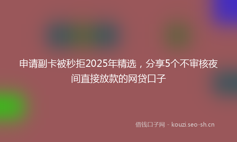 申请副卡被秒拒2025年精选，分享5个不审核夜间直接放款的网贷口子