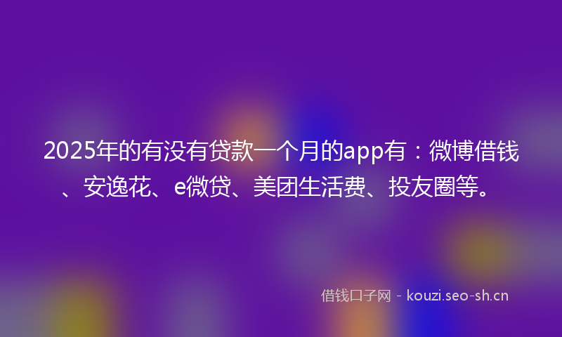 2025年的有没有贷款一个月的app有：微博借钱、安逸花、e微贷、美团生活费、投友圈等。