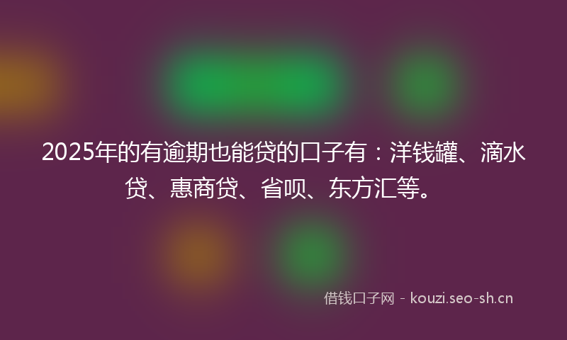 2025年的有逾期也能贷的口子有:洋钱罐、滴水贷、惠商贷、省呗、东方汇等。