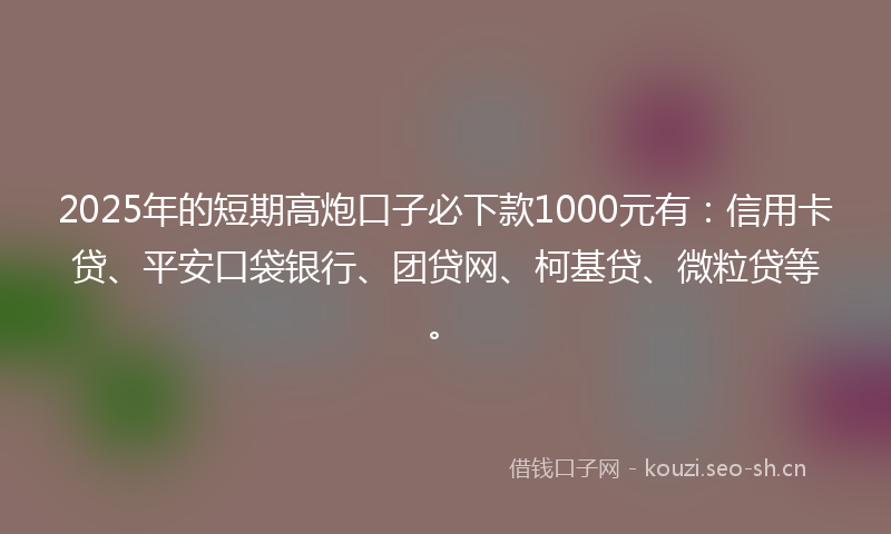 2025年的短期高炮口子必下款1000元有：信用卡贷、平安口袋银行、团贷网、柯基贷、微粒贷等。
