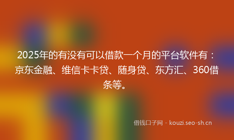 2025年的有没有可以借款一个月的平台软件有：京东金融、维信卡卡贷、随身贷、东方汇、360借条等。