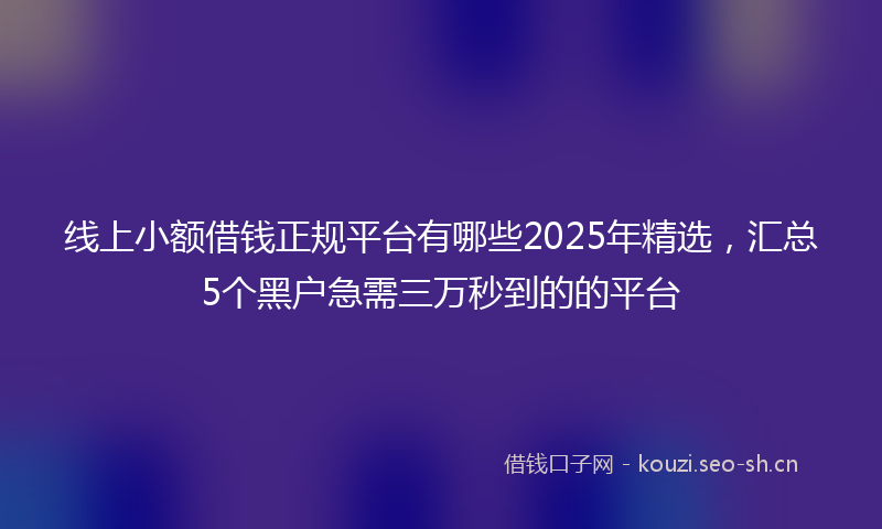 线上小额借钱正规平台有哪些2025年精选，汇总5个黑户急需三万秒到的的平台