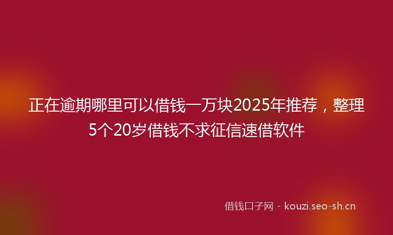 正在逾期哪里可以借钱一万块2025年推荐，整理5个20岁借钱不求征信速借软件