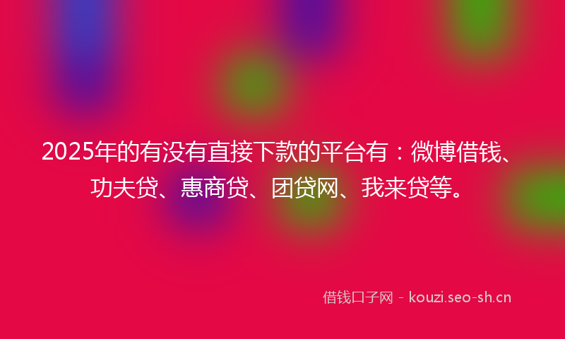 2025年的有没有直接下款的平台有：微博借钱、功夫贷、惠商贷、团贷网、我来贷等。