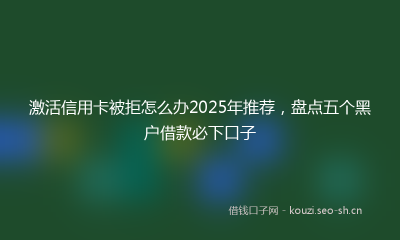激活信用卡被拒怎么办2025年推荐，盘点五个黑户借款必下口子