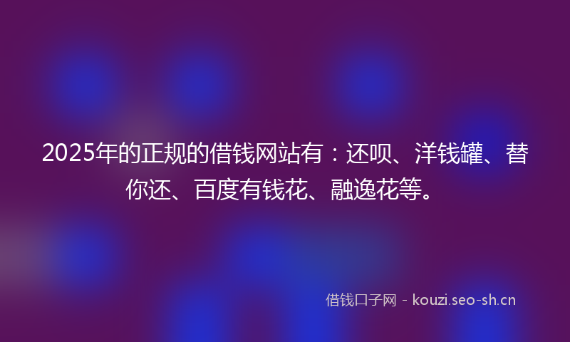 2025年的正规的借钱网站有:还呗、洋钱罐、替你还、百度有钱花、融逸花等。
