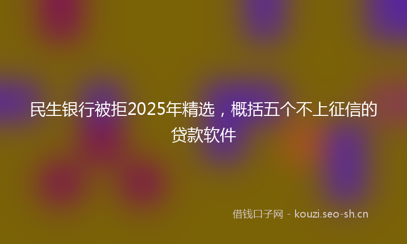 民生银行被拒2025年精选，概括五个不上征信的贷款软件