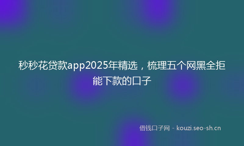 秒秒花贷款app2025年精选，梳理五个网黑全拒能下款的口子