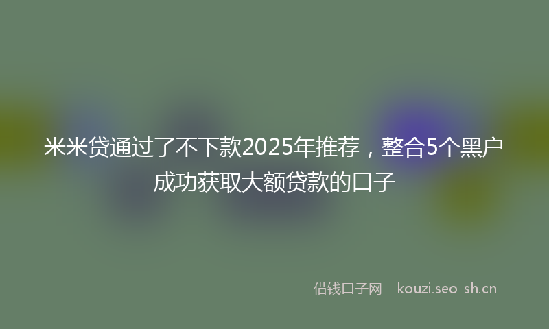 米米贷通过了不下款2025年推荐，整合5个黑户成功获取大额贷款的口子