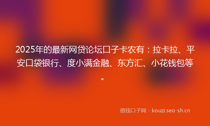 2025年的最新网贷论坛口子卡农有：拉卡拉、平安口袋银行、度小满金融、东方汇、小花钱包等。