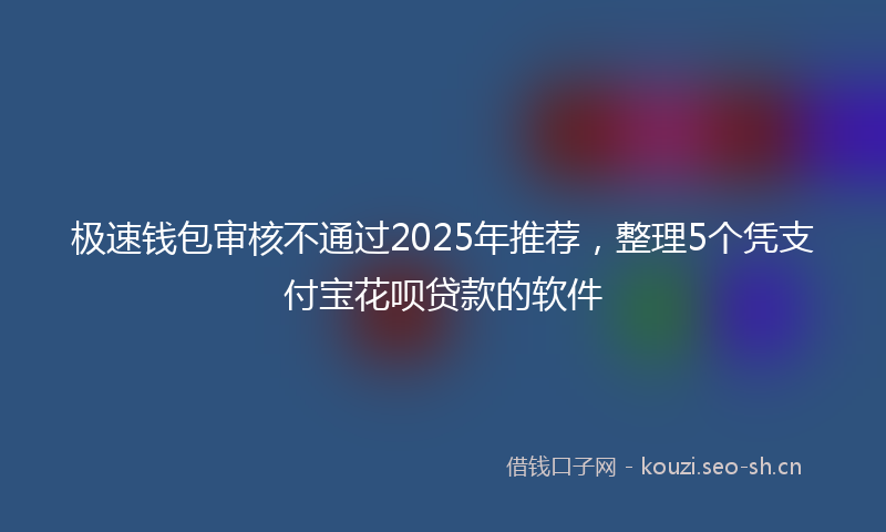 极速钱包审核不通过2025年推荐，整理5个凭支付宝花呗贷款的软件