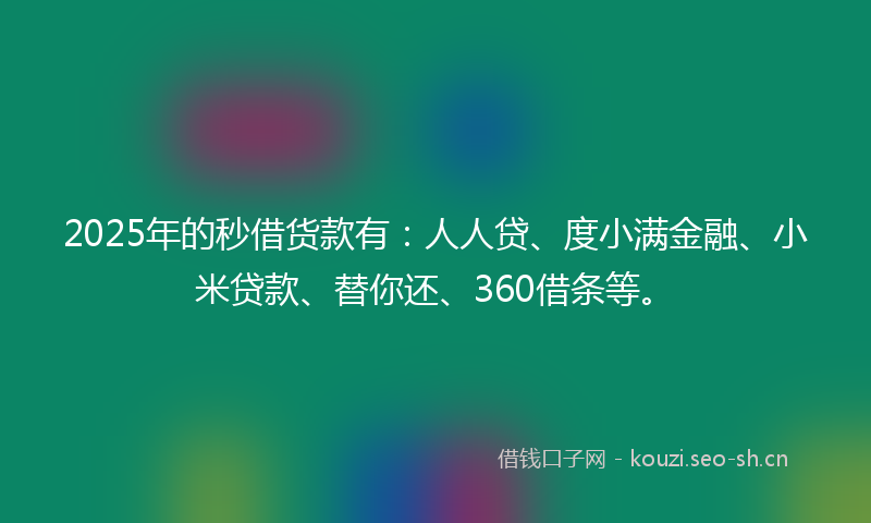 2025年的秒借货款有：人人贷、度小满金融、小米贷款、替你还、360借条等。