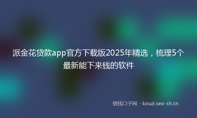 派金花贷款app官方下载版2025年精选，梳理5个最新能下来钱的软件