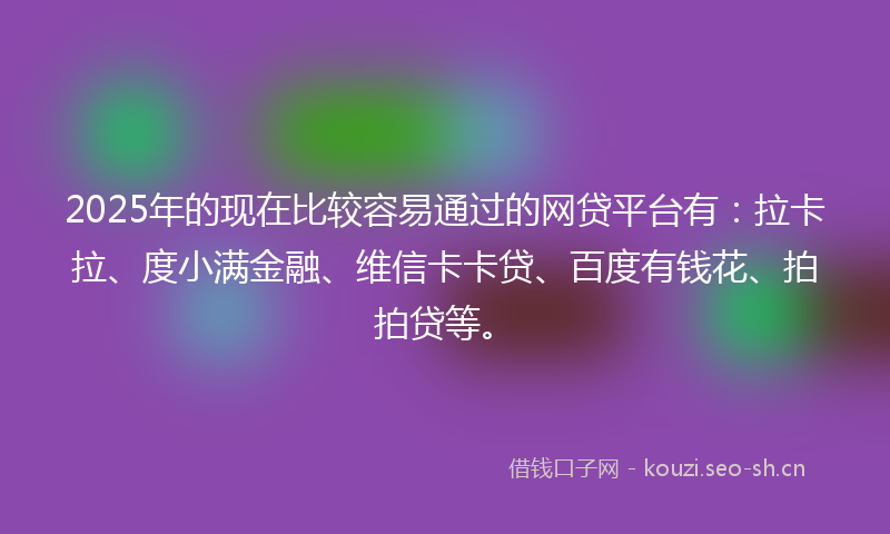 2025年的现在比较容易通过的网贷平台有：拉卡拉、度小满金融、维信卡卡贷、百度有钱花、拍拍贷等。