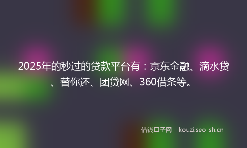 2025年的秒过的贷款平台有：京东金融、滴水贷、替你还、团贷网、360借条等。