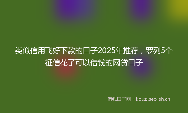 类似信用飞好下款的口子2025年推荐，罗列5个征信花了可以借钱的网贷口子