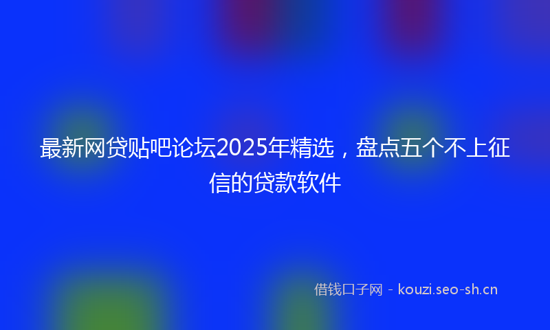 最新网贷贴吧论坛2025年精选，盘点五个不上征信的贷款软件
