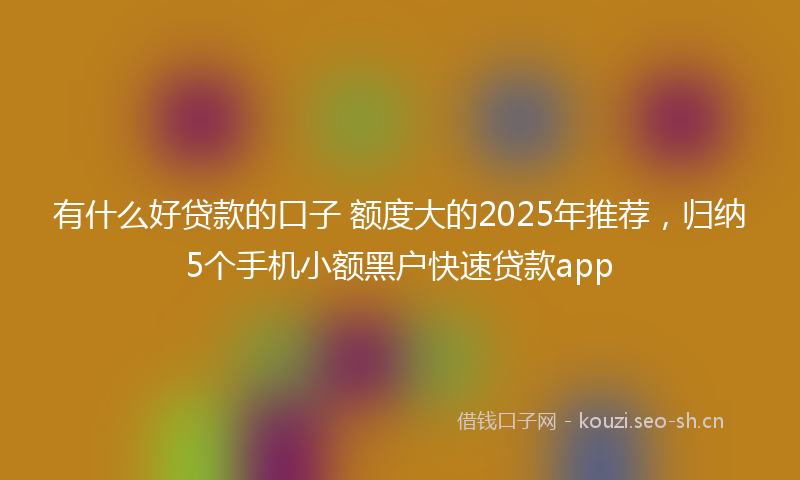 有什么好贷款的口子 额度大的2025年推荐，归纳5个手机小额黑户快速贷款app