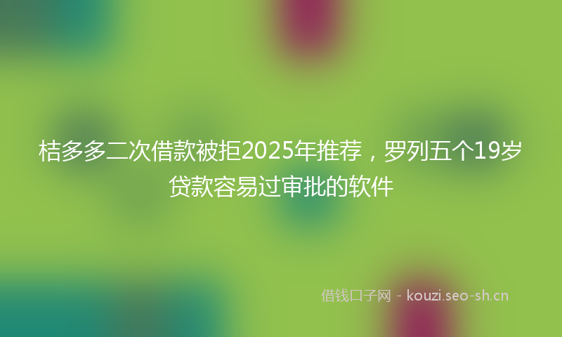 桔多多二次借款被拒2025年推荐，罗列五个19岁贷款容易过审批的软件
