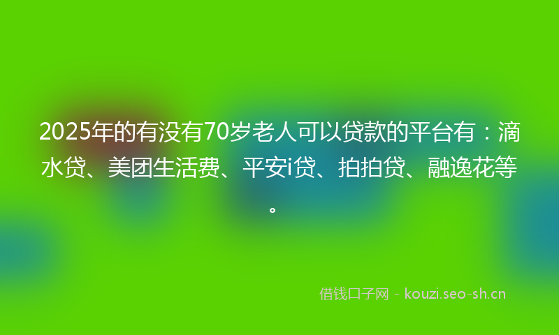 2025年的有没有70岁老人可以贷款的平台有：滴水贷、美团生活费、平安i贷、拍拍贷、融逸花等。