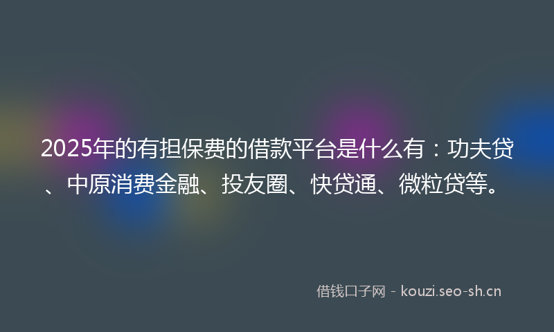 2025年的有担保费的借款平台是什么有：功夫贷、中原消费金融、投友圈、快贷通、微粒贷等。