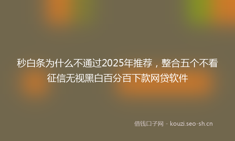 秒白条为什么不通过2025年推荐，整合五个不看征信无视黑白百分百下款网贷软件