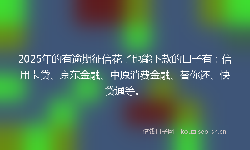 2025年的有逾期征信花了也能下款的口子有：信用卡贷、京东金融、中原消费金融、替你还、快贷通等。
