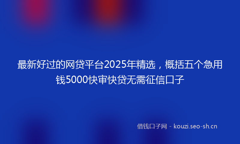 最新好过的网贷平台2025年精选，概括五个急用钱5000快审快贷无需征信口子