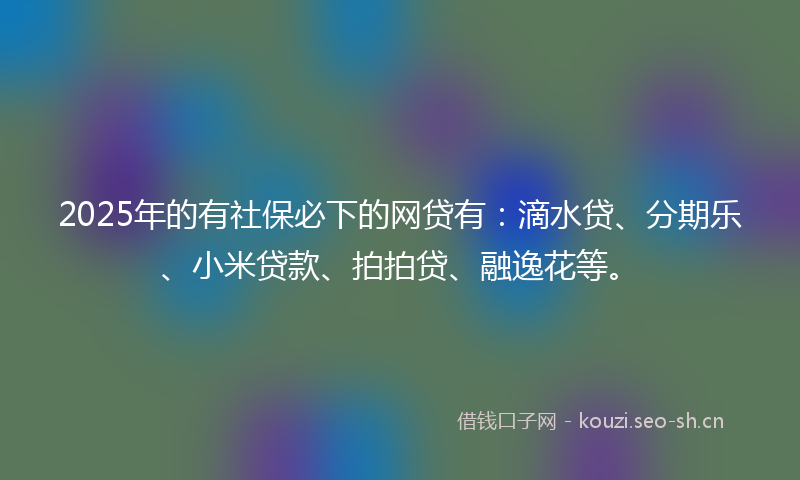 2025年的有社保必下的网贷有：滴水贷、分期乐、小米贷款、拍拍贷、融逸花等。