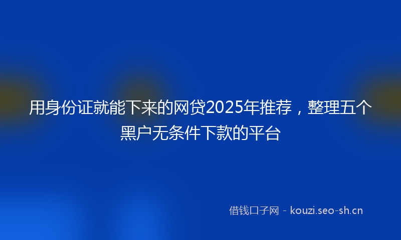 用身份证就能下来的网贷2025年推荐，整理五个黑户无条件下款的平台