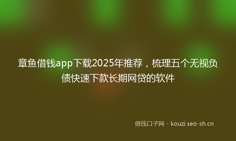 章鱼借钱app下载2025年推荐,梳理五个无视负债快速下款长期网贷的软件