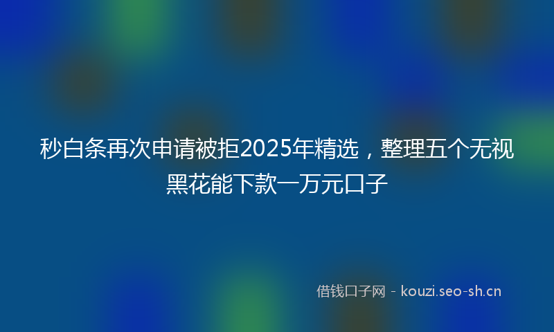 秒白条再次申请被拒2025年精选，整理五个无视黑花能下款一万元口子