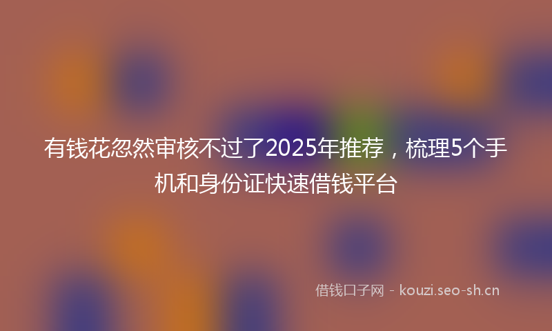 有钱花忽然审核不过了2025年推荐，梳理5个手机和身份证快速借钱平台