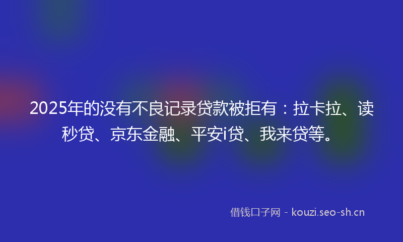 2025年的没有不良记录贷款被拒有：拉卡拉、读秒贷、京东金融、平安i贷、我来贷等。