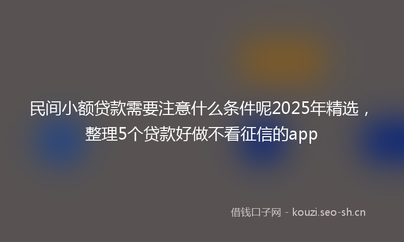 民间小额贷款需要注意什么条件呢2025年精选，整理5个贷款好做不看征信的app