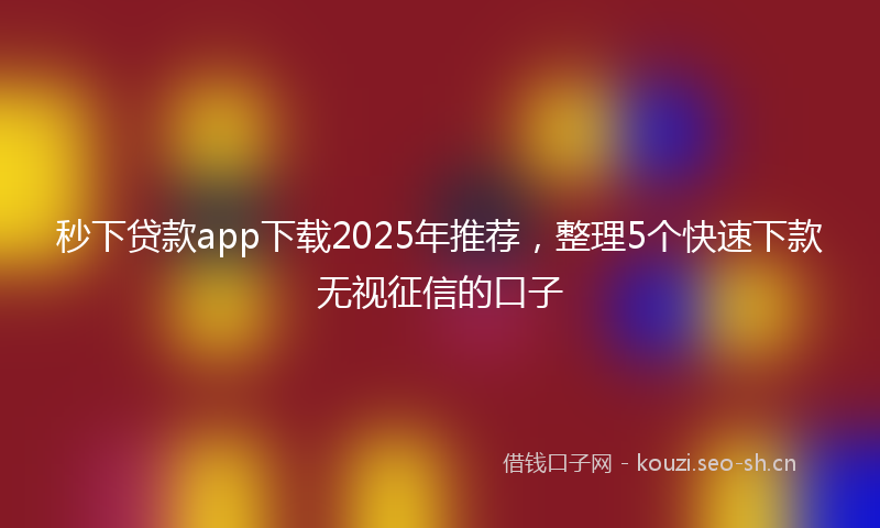 秒下贷款app下载2025年推荐，整理5个快速下款无视征信的口子