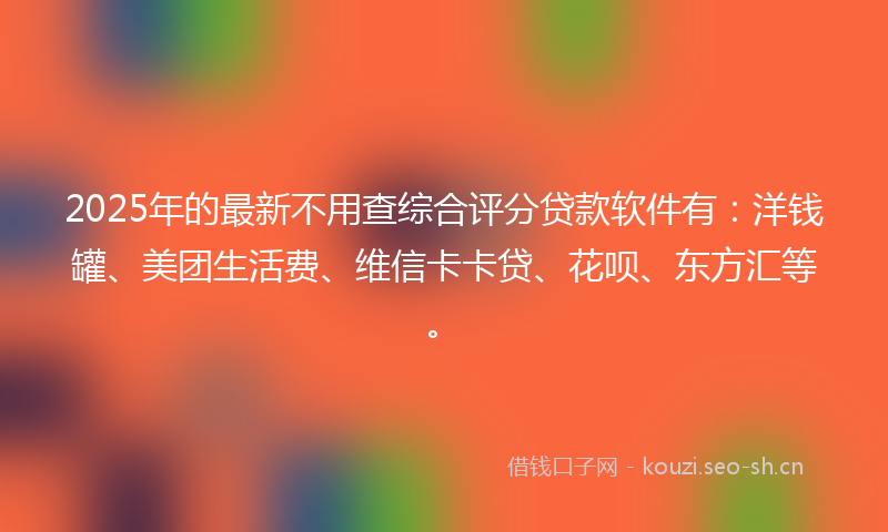 2025年的最新不用查综合评分贷款软件有：洋钱罐、美团生活费、维信卡卡贷、花呗、东方汇等。