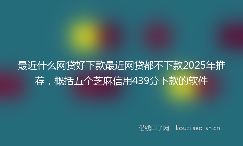 最近什么网贷好下款最近网贷都不下款2025年推荐，概括五个芝麻信用439分下款的软件