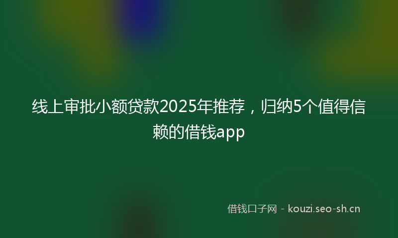 线上审批小额贷款2025年推荐，归纳5个值得信赖的借钱app