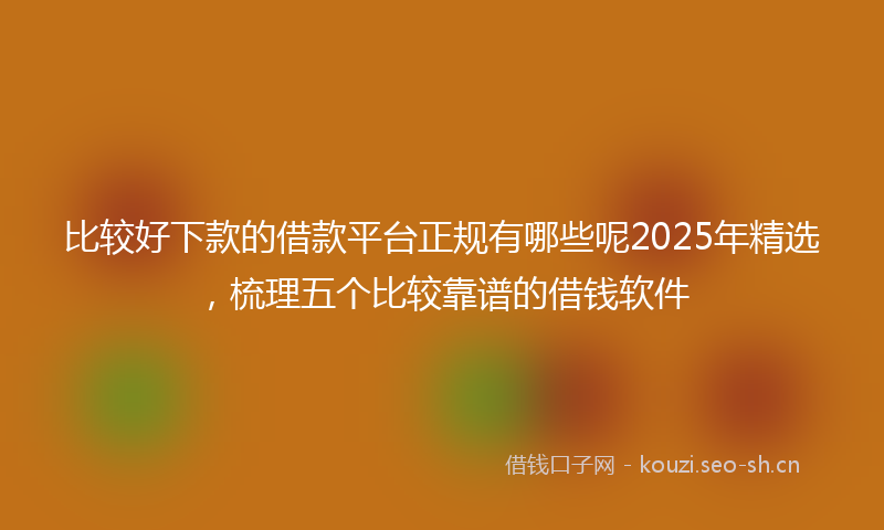 比较好下款的借款平台正规有哪些呢2025年精选，梳理五个比较靠谱的借钱软件