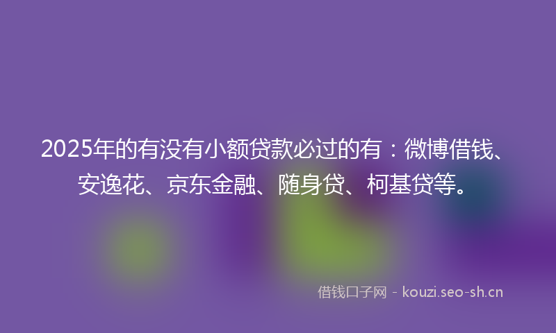 2025年的有没有小额贷款必过的有：微博借钱、安逸花、京东金融、随身贷、柯基贷等。