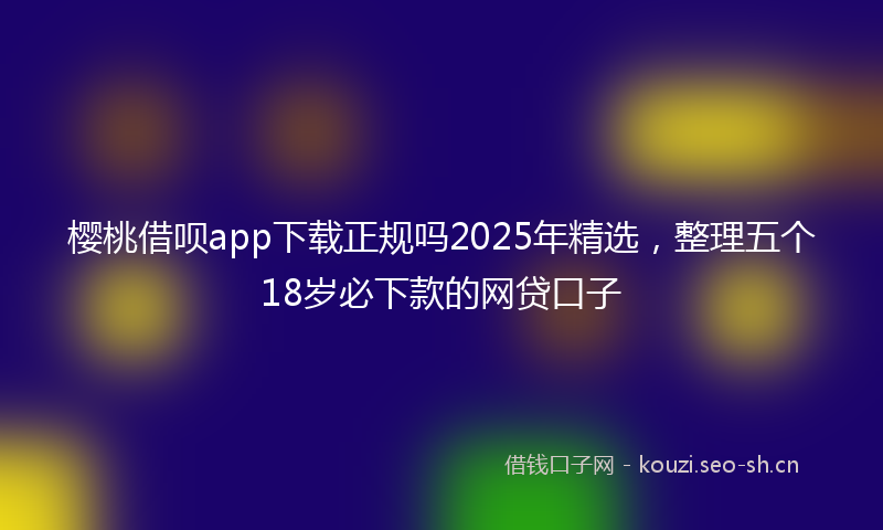 樱桃借呗app下载正规吗2025年精选，整理五个18岁必下款的网贷口子