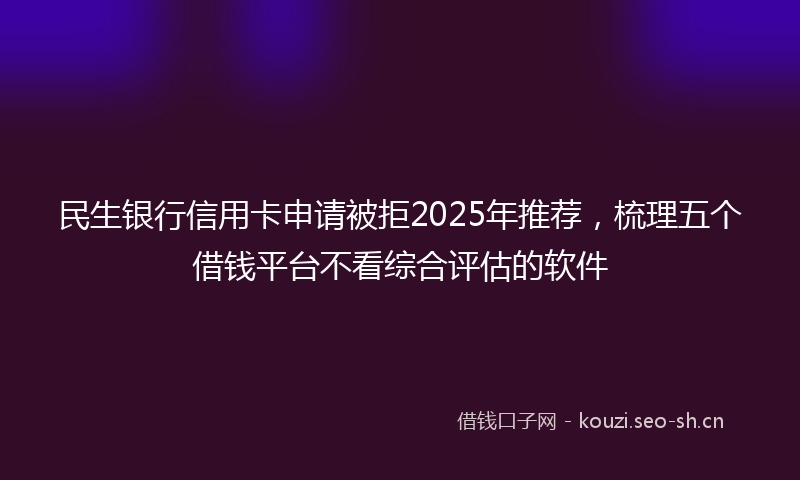 民生银行信用卡申请被拒2025年推荐，梳理五个借钱平台不看综合评估的软件