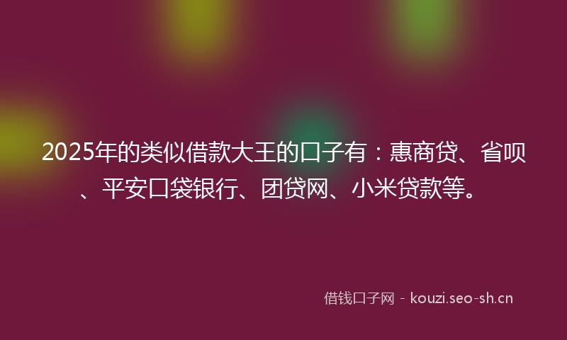 2025年的类似借款大王的口子有：惠商贷、省呗、平安口袋银行、团贷网、小米贷款等。