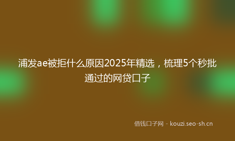 浦发ae被拒什么原因2025年精选，梳理5个秒批通过的网贷口子