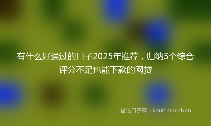 有什么好通过的口子2025年推荐，归纳5个综合评分不足也能下款的网贷